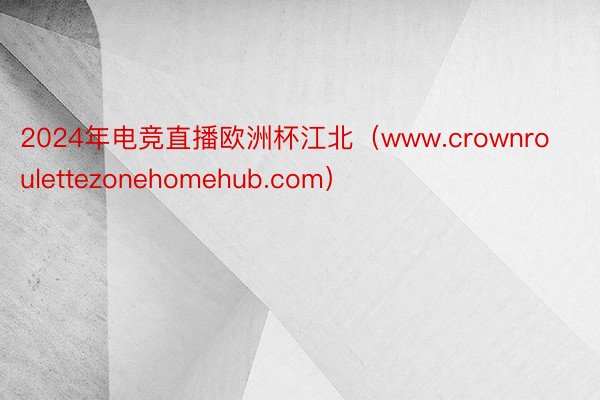 2024年电竞直播欧洲杯江北（www.crownroulettezonehomehub.com）