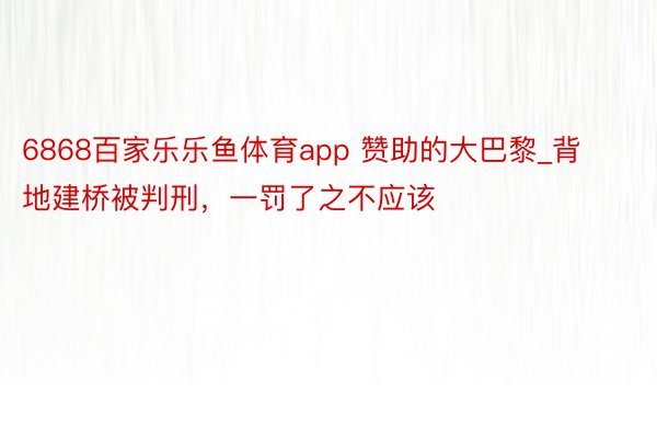 6868百家乐乐鱼体育app 赞助的大巴黎_背地建桥被判刑，一罚了之不应该