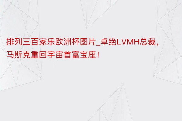排列三百家乐欧洲杯图片_卓绝LVMH总裁，马斯克重回宇宙首富宝座！