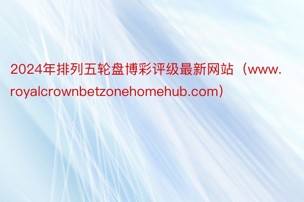 2024年排列五轮盘博彩评级最新网站（www.royalcrownbetzonehomehub.com）