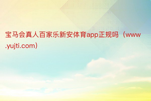 宝马会真人百家乐新安体育app正规吗（www.yujti.com）