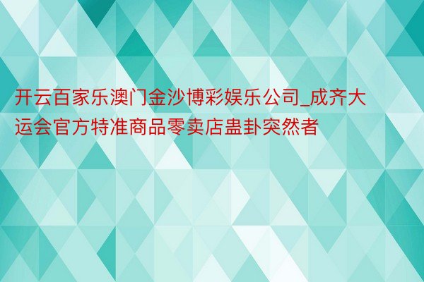 开云百家乐澳门金沙博彩娱乐公司_成齐大运会官方特准商品零卖店蛊卦突然者