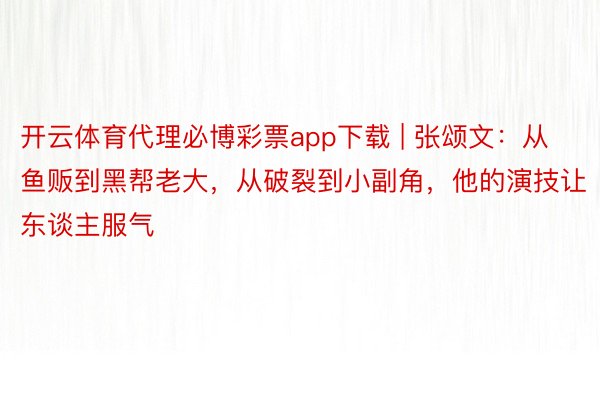 开云体育代理必博彩票app下载 | 张颂文：从鱼贩到黑帮老大，从破裂到小副角，他的演技让东谈主服气