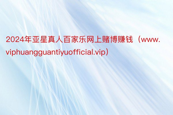 2024年亚星真人百家乐网上赌博赚钱（www.viphuangguantiyuofficial.vip）
