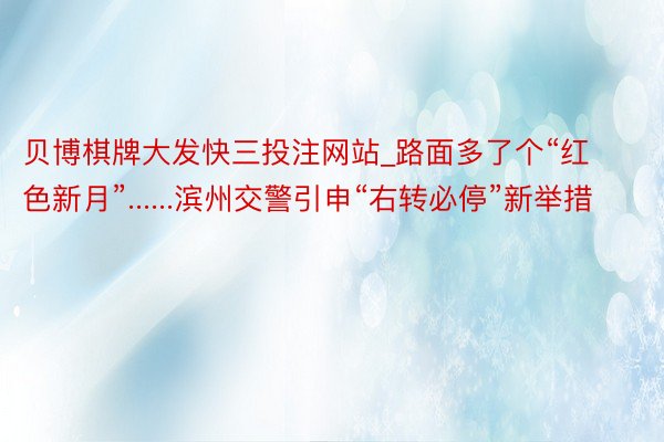 贝博棋牌大发快三投注网站_路面多了个“红色新月”......滨州交警引申“右转必停”新举措