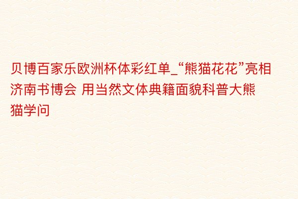 贝博百家乐欧洲杯体彩红单_“熊猫花花”亮相济南书博会 用当然文体典籍面貌科普大熊猫学问
