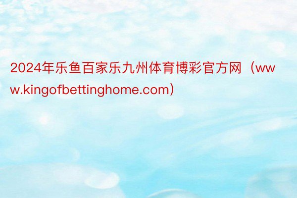 2024年乐鱼百家乐九州体育博彩官方网（www.kingofbettinghome.com）