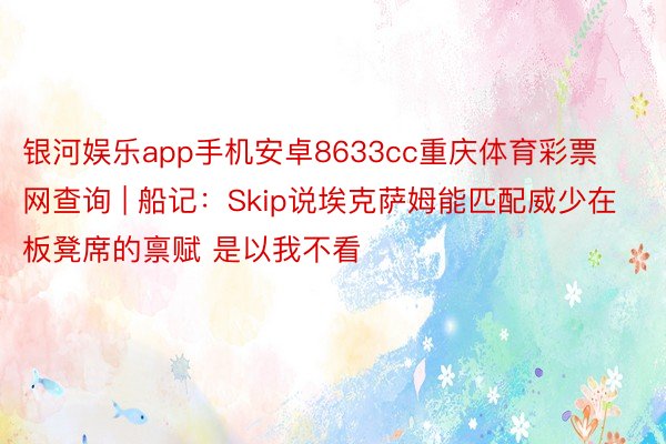 银河娱乐app手机安卓8633cc重庆体育彩票网查询 | 船记：Skip说埃克萨姆能匹配威少在板凳席的禀赋 是以我不看