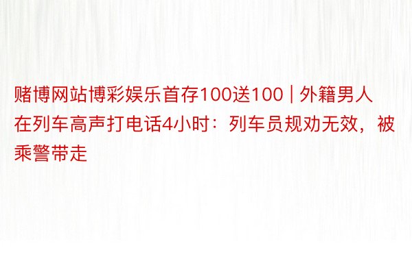 赌博网站博彩娱乐首存100送100 | 外籍男人在列车高声打电话4小时：列车员规劝无效，被乘警带走