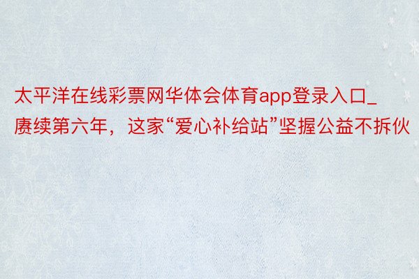 太平洋在线彩票网华体会体育app登录入口_赓续第六年，这家“爱心补给站”坚握公益不拆伙