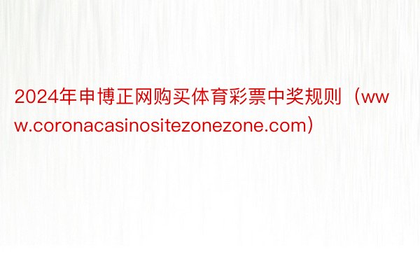 2024年申博正网购买体育彩票中奖规则（www.coronacasinositezonezone.com）