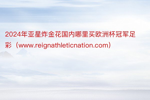 2024年亚星炸金花国内哪里买欧洲杯冠军足彩（www.reignathleticnation.com）