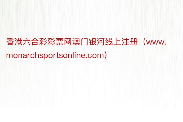 香港六合彩彩票网澳门银河线上注册（www.monarchsportsonline.com）