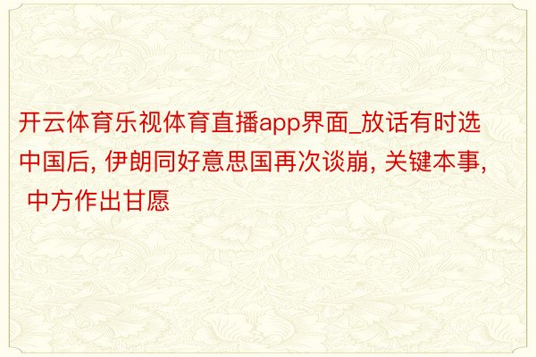 开云体育乐视体育直播app界面_放话有时选中国后， 伊朗同好意思国再次谈崩， 关键本事， 中方作出甘愿