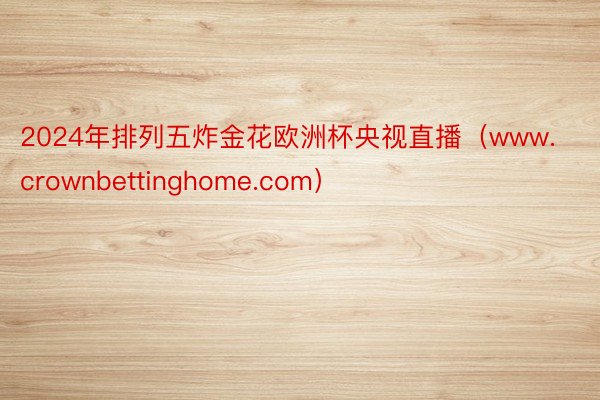 2024年排列五炸金花欧洲杯央视直播（www.crownbettinghome.com）