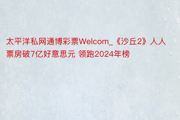 太平洋私网通博彩票Welcom_《沙丘2》人人票房破7亿好意思元 领跑2024年榜