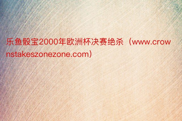 乐鱼骰宝2000年欧洲杯决赛绝杀（www.crownstakeszonezone.com）