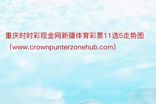 重庆时时彩现金网新疆体育彩票11选5走势图（www.crownpunterzonehub.com）