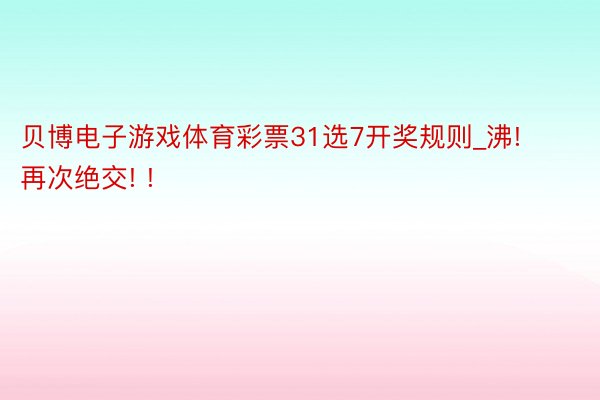 贝博电子游戏体育彩票31选7开奖规则_沸! 再次绝交! !