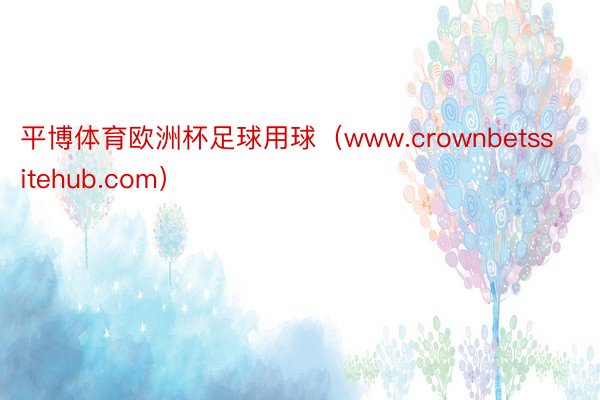 平博体育欧洲杯足球用球（www.crownbetssitehub.com）