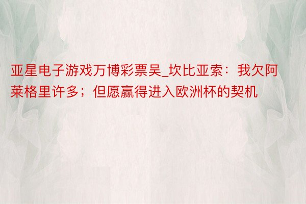 亚星电子游戏万博彩票吴_坎比亚索：我欠阿莱格里许多；但愿赢得进入欧洲杯的契机