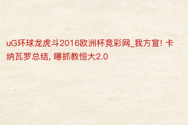 uG环球龙虎斗2016欧洲杯竞彩网_我方宣! 卡纳瓦罗总结, 曝抓教恒大2.0