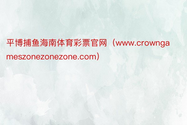 平博捕鱼海南体育彩票官网（www.crowngameszonezonezone.com）