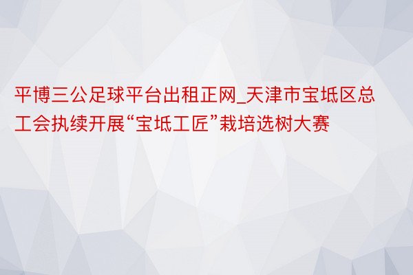 平博三公足球平台出租正网_天津市宝坻区总工会执续开展“宝坻工匠”栽培选树大赛