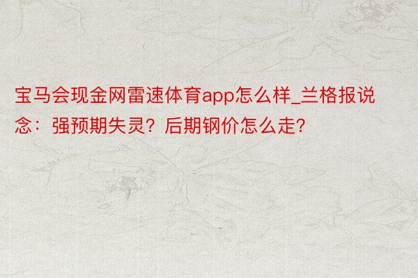宝马会现金网雷速体育app怎么样_兰格报说念：强预期失灵？后期钢价怎么走？