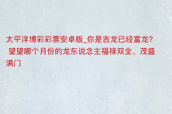 太平洋博彩彩票安卓版_你是吉龙已经富龙? 望望哪个月份的龙东说念主福禄双全、茂盛满门