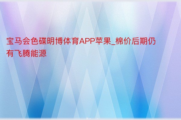 宝马会色碟明博体育APP苹果_棉价后期仍有飞腾能源