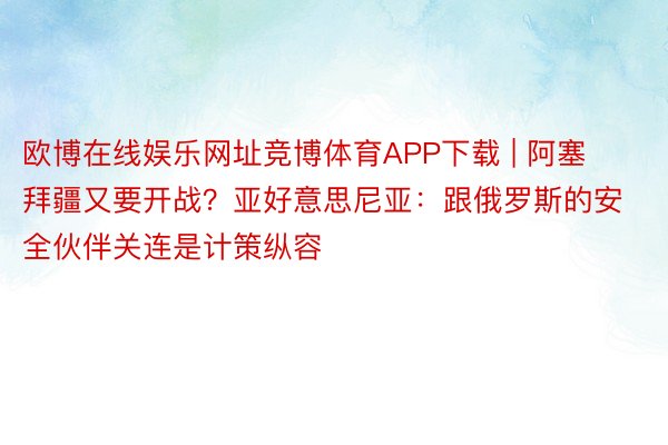 欧博在线娱乐网址竞博体育APP下载 | 阿塞拜疆又要开战？亚好意思尼亚：跟俄罗斯的安全伙伴关连是计策纵容