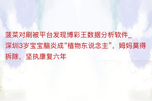 菠菜对刷被平台发现博彩王数据分析软件_深圳3岁宝宝脑炎成“植物东说念主”，姆妈莫得拆除，坚执康复六年