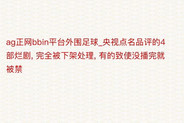 ag正网bbin平台外围足球_央视点名品评的4部烂剧, 完全被下架处理, 有的致使没播完就被禁