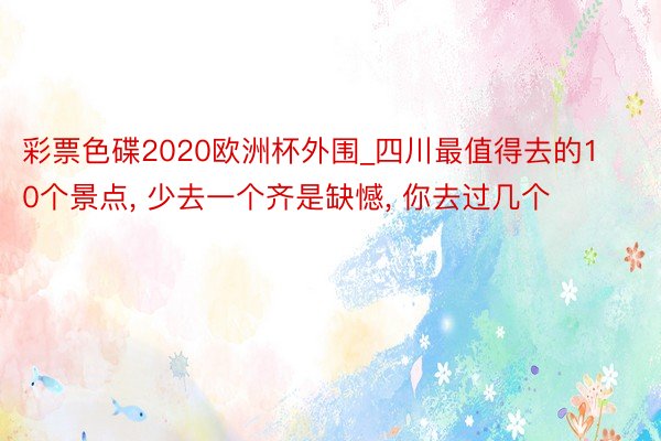 彩票色碟2020欧洲杯外围_四川最值得去的10个景点, 少去一个齐是缺憾, 你去过几个
