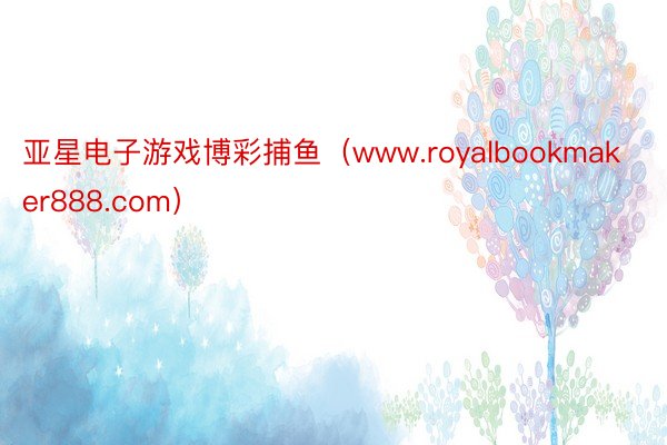 亚星电子游戏博彩捕鱼（www.royalbookmaker888.com）
