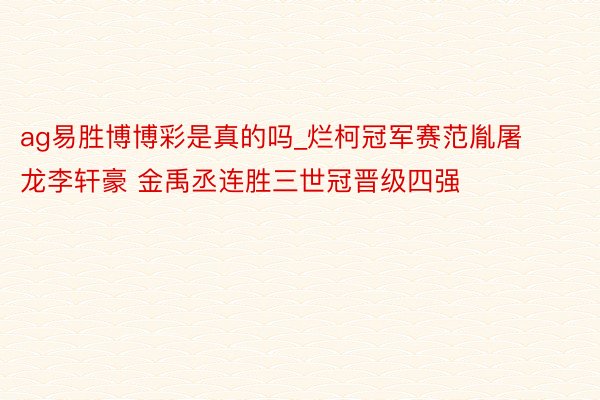 ag易胜博博彩是真的吗_烂柯冠军赛范胤屠龙李轩豪 金禹丞连胜三世冠晋级四强