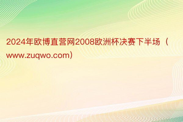 2024年欧博直营网2008欧洲杯决赛下半场（www.zuqwo.com）