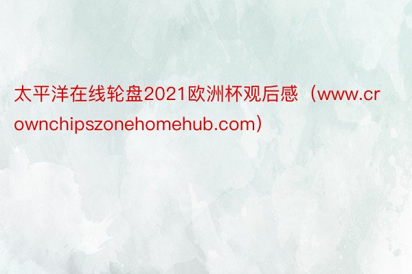 太平洋在线轮盘2021欧洲杯观后感（www.crownchipszonehomehub.com）