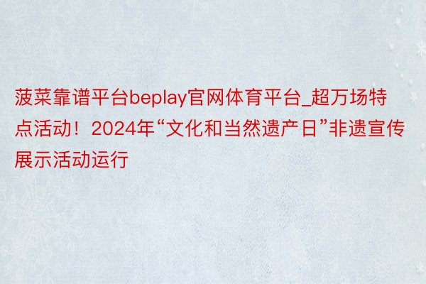 菠菜靠谱平台beplay官网体育平台_超万场特点活动！2024年“文化和当然遗产日”非遗宣传展示活动运行