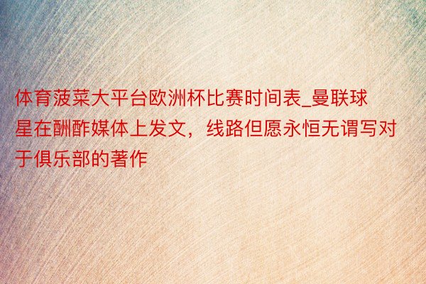 体育菠菜大平台欧洲杯比赛时间表_曼联球星在酬酢媒体上发文，线路但愿永恒无谓写对于俱乐部的著作