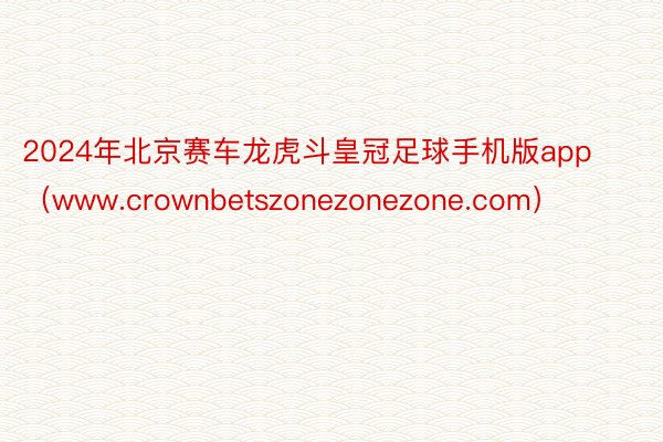 2024年北京赛车龙虎斗皇冠足球手机版app（www.crownbetszonezonezone.com）