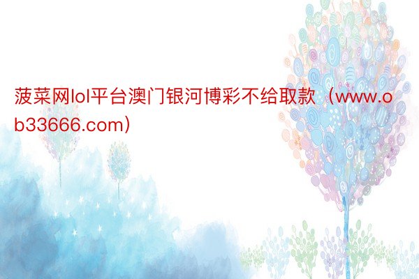 菠菜网lol平台澳门银河博彩不给取款（www.ob33666.com）