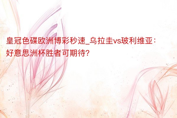皇冠色碟欧洲博彩秒速_乌拉圭vs玻利维亚：好意思洲杯胜者可期待？