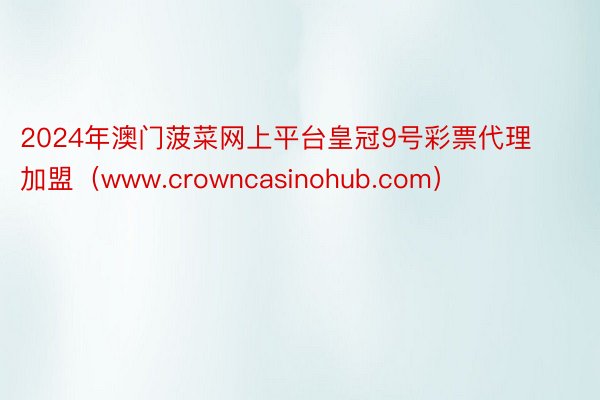 2024年澳门菠菜网上平台皇冠9号彩票代理加盟（www.crowncasinohub.com）