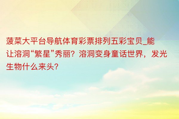 菠菜大平台导航体育彩票排列五彩宝贝_能让溶洞“繁星”秀丽？溶洞变身童话世界，发光生物什么来头？