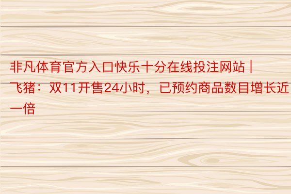 非凡体育官方入口快乐十分在线投注网站 | 飞猪：双11开售24小时，已预约商品数目增长近一倍