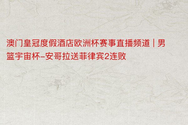 澳门皇冠度假酒店欧洲杯赛事直播频道 | 男篮宇宙杯-安哥拉送菲律宾2连败