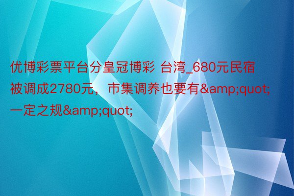 优博彩票平台分皇冠博彩 台湾_680元民宿被调成2780元，市集调养也要有&quot;一定之规&quot;