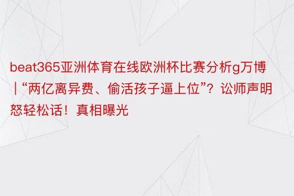 beat365亚洲体育在线欧洲杯比赛分析g万博 | “两亿离异费、偷活孩子逼上位”？讼师声明怒轻松话！真相曝光